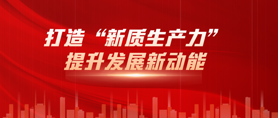 打造“新質(zhì)生產(chǎn)力”，提升發(fā)展新動能